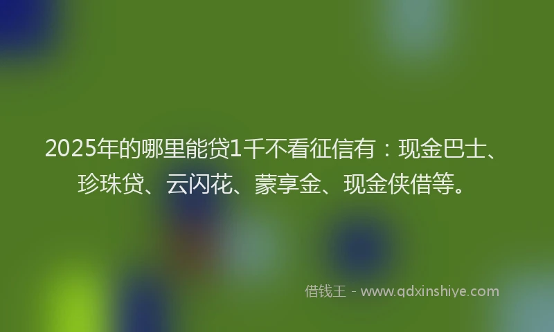 2025年的哪里能贷1千不看征信有：现金巴士、珍珠贷、云闪花、蒙享金、现金侠借等。