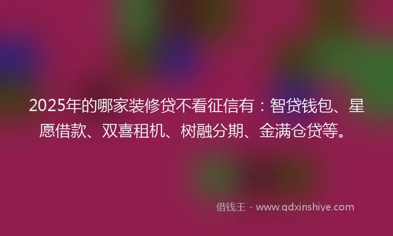 2025年的哪家装修贷不看征信有：智贷钱包、星愿借款、双喜租机、树融分期、金满仓贷等。