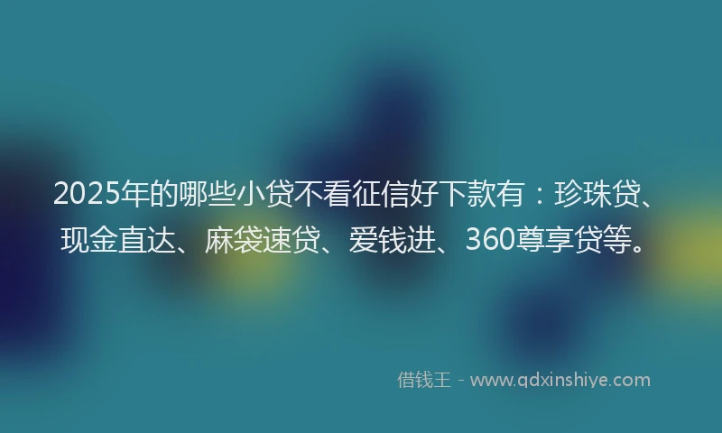 2025年的哪些小贷不看征信好下款有：珍珠贷、现金直达、麻袋速贷、爱钱进、360尊享贷等。