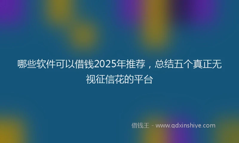 哪些软件可以借钱2025年推荐，总结五个真正无视征信花的平台