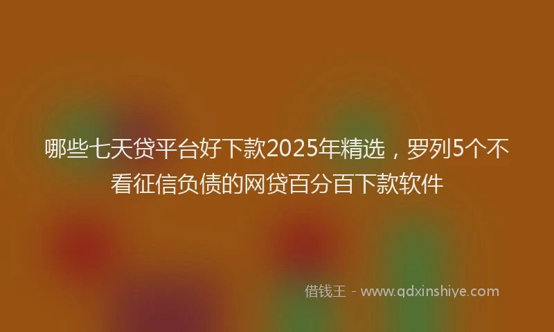 哪些七天贷平台好下款2025年精选，罗列5个不看征信负债的网贷百分百下款软件