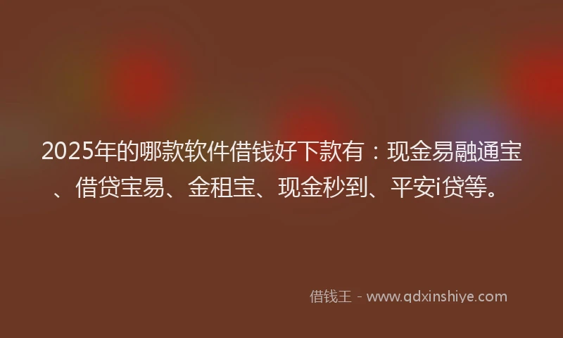 2025年的哪款软件借钱好下款有：现金易融通宝、借贷宝易、金租宝、现金秒到、平安i贷等。