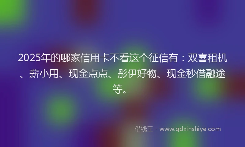 2025年的哪家信用卡不看这个征信有：双喜租机、薪小用、现金点点、彤伊好物、现金秒借融途等。