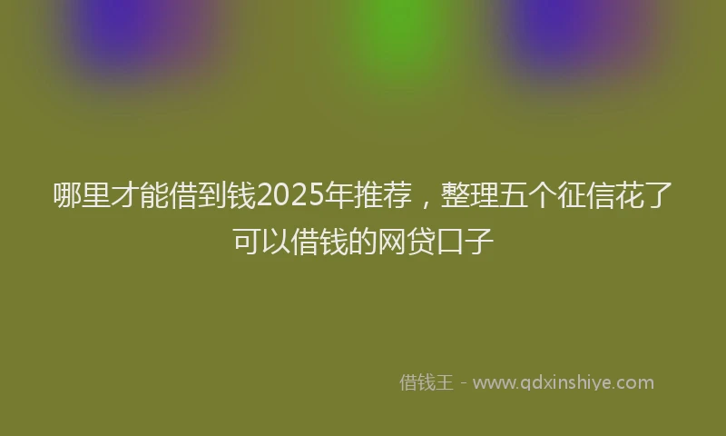 哪里才能借到钱2025年推荐，整理五个征信花了可以借钱的网贷口子