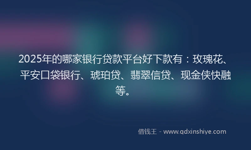 2025年的哪家银行贷款平台好下款有：玫瑰花、平安口袋银行、琥珀贷、翡翠信贷、现金侠快融等。