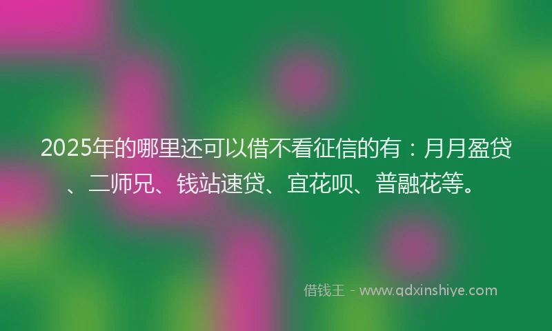 2025年的哪里还可以借不看征信的有：月月盈贷、二师兄、钱站速贷、宜花呗、普融花等。