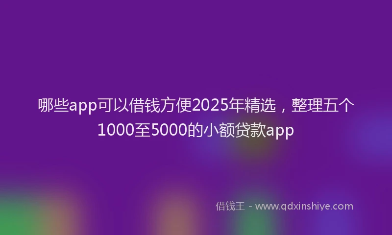 哪些app可以借钱方便2025年精选，整理五个1000至5000的小额贷款app