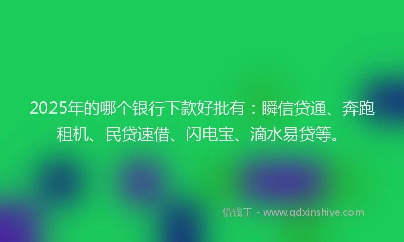 2025年的哪个银行下款好批有：瞬信贷通、奔跑租机、民贷速借、闪电宝、滴水易贷等。
