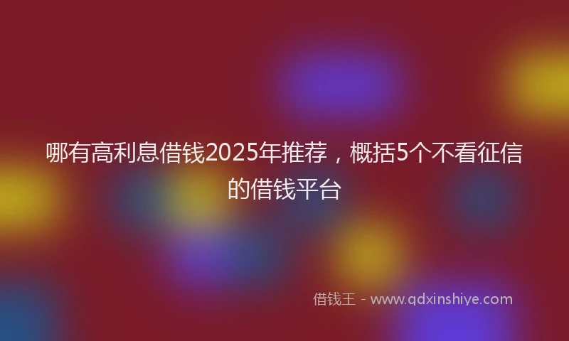 哪有高利息借钱2025年推荐，概括5个不看征信的借钱平台