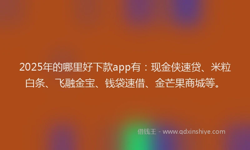 2025年的哪里好下款app有：现金侠速贷、米粒白条、飞融金宝、钱袋速借、金芒果商城等。