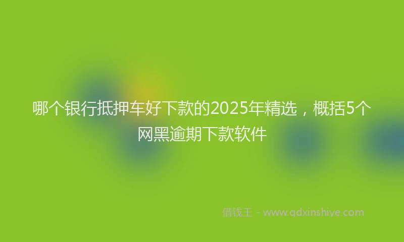 哪个银行抵押车好下款的2025年精选，概括5个网黑逾期下款软件