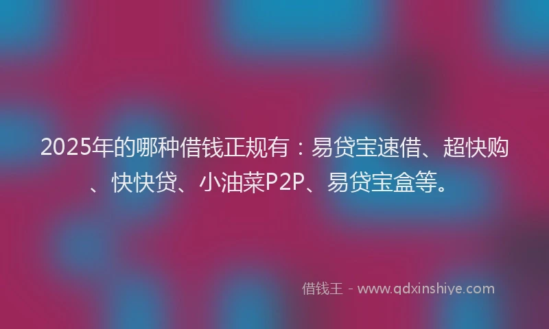 2025年的哪种借钱正规有：易贷宝速借、超快购、快快贷、小油菜P2P、易贷宝盒等。