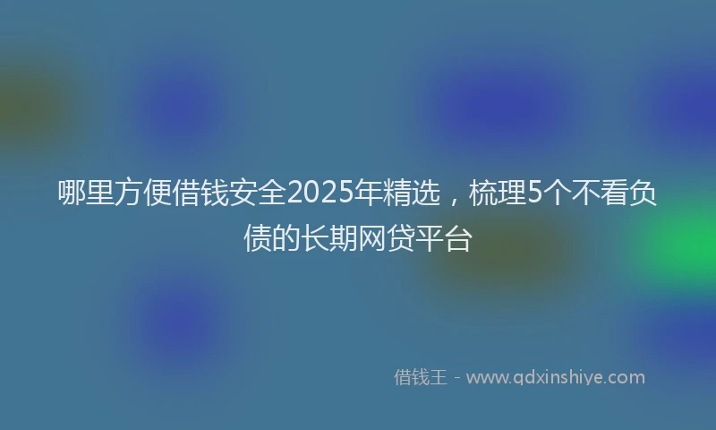 哪里方便借钱安全2025年精选，梳理5个不看负债的长期网贷平台