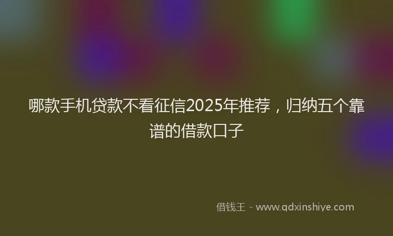 哪款手机贷款不看征信2025年推荐，归纳五个靠谱的借款口子