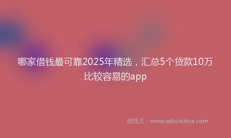 哪家借钱最可靠2025年精选，汇总5个贷款10万比较容易的app