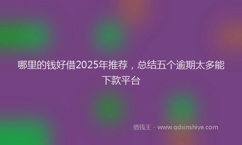 哪里的钱好借2025年推荐，总结五个逾期太多能下款平台