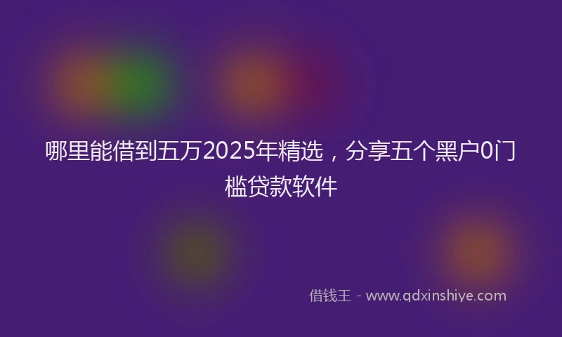 哪里能借到五万2025年精选，分享五个黑户0门槛贷款软件