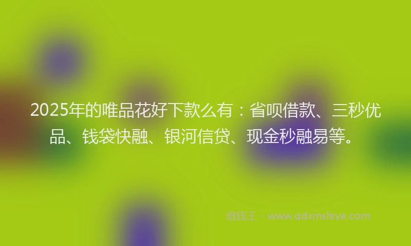 2025年的唯品花好下款么有：省呗借款、三秒优品、钱袋快融、银河信贷、现金秒融易等。