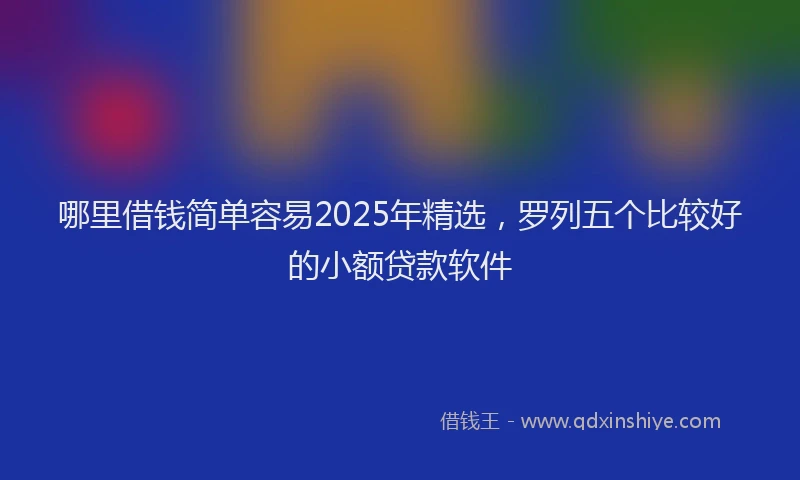 哪里借钱简单容易2025年精选，罗列五个比较好的小额贷款软件