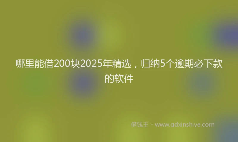 哪里能借200块2025年精选，归纳5个逾期必下款的软件