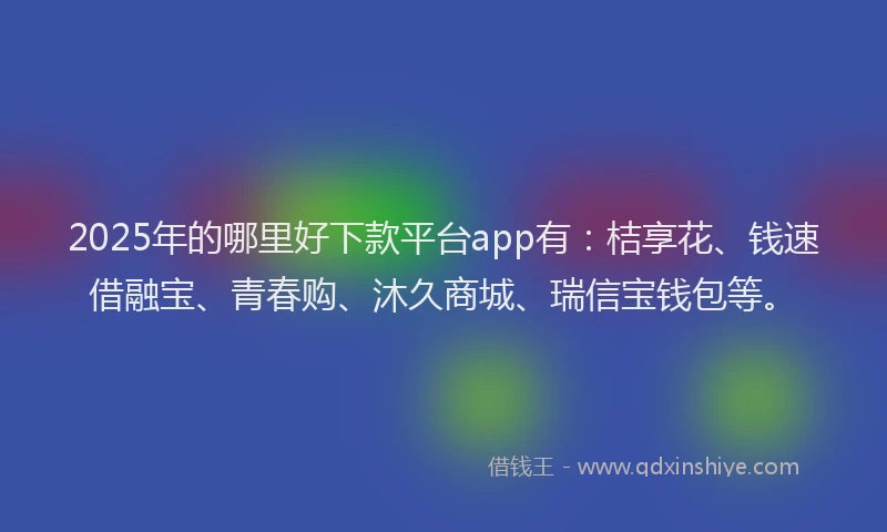 2025年的哪里好下款平台app有：桔享花、钱速借融宝、青春购、沐久商城、瑞信宝钱包等。