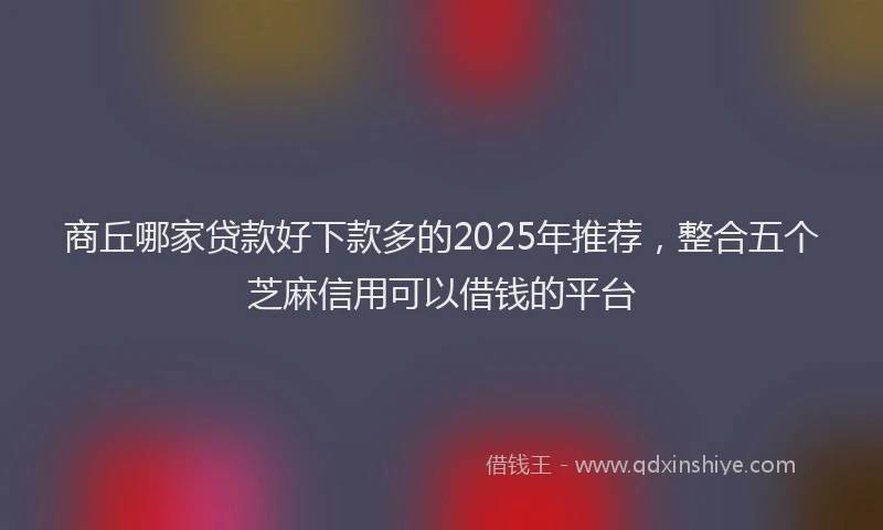 商丘哪家贷款好下款多的2025年推荐，整合五个芝麻信用可以借钱的平台