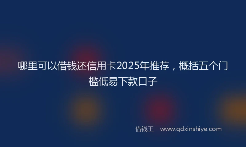 哪里可以借钱还信用卡2025年推荐，概括五个门槛低易下款口子
