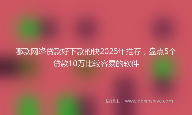 哪款网络贷款好下款的快2025年推荐，盘点5个贷款10万比较容易的软件