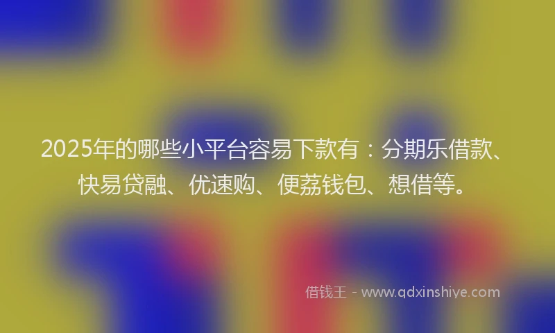2025年的哪些小平台容易下款有：分期乐借款、快易贷融、优速购、便荔钱包、想借等。
