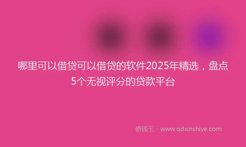 哪里可以借贷可以借贷的软件2025年精选，盘点5个无视评分的贷款平台