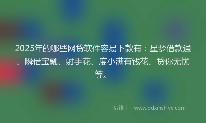2025年的哪些网贷软件容易下款有:星梦借款通、瞬借宝融、射手花、度小满有钱花、贷你无忧等。