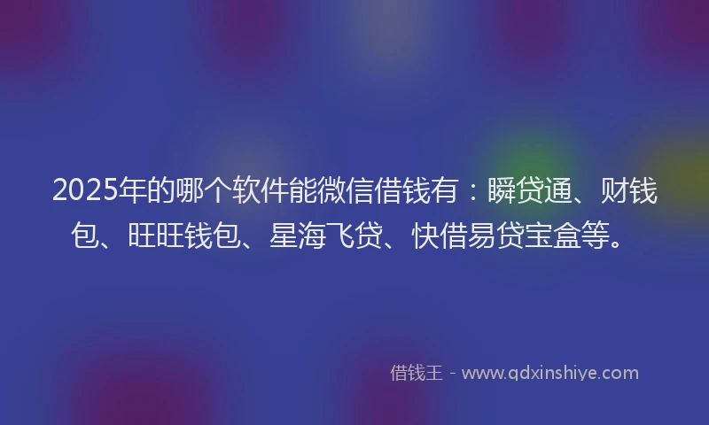 2025年的哪个软件能微信借钱有：瞬贷通、财钱包、旺旺钱包、星海飞贷、快借易贷宝盒等。