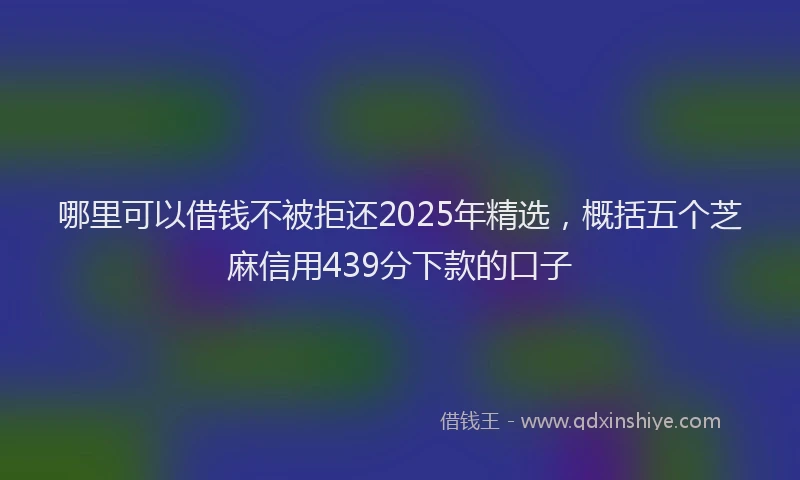 哪里可以借钱不被拒还2025年精选，概括五个芝麻信用439分下款的口子