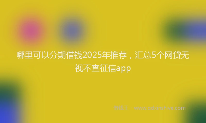 哪里可以分期借钱2025年推荐，汇总5个网贷无视不查征信app