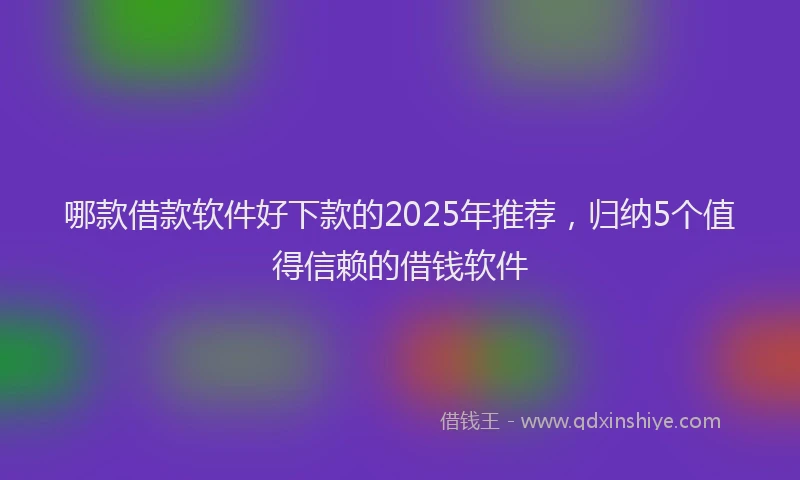 哪款借款软件好下款的2025年推荐，归纳5个值得信赖的借钱软件