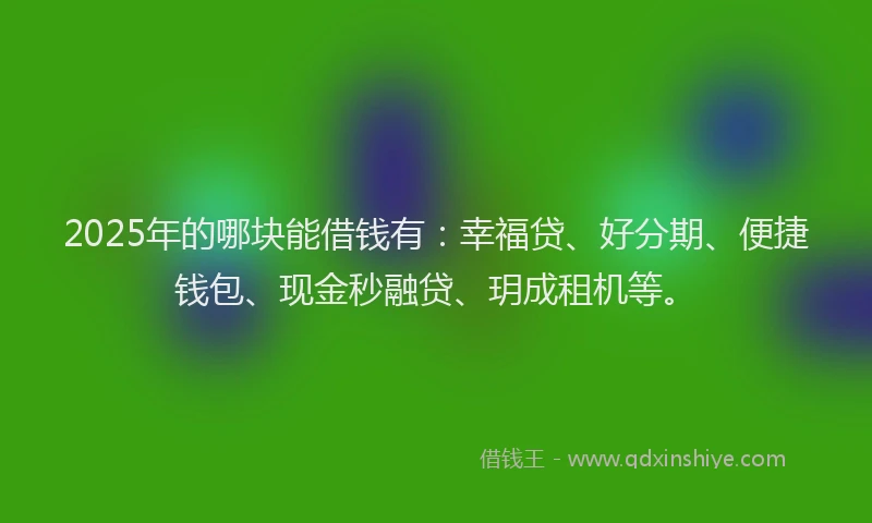 2025年的哪块能借钱有：幸福贷、好分期、便捷钱包、现金秒融贷、玥成租机等。