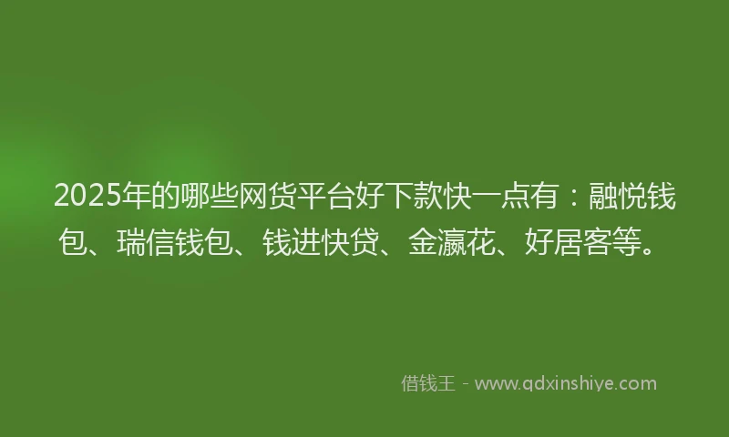2025年的哪些网货平台好下款快一点有：融悦钱包、瑞信钱包、钱进快贷、金瀛花、好居客等。