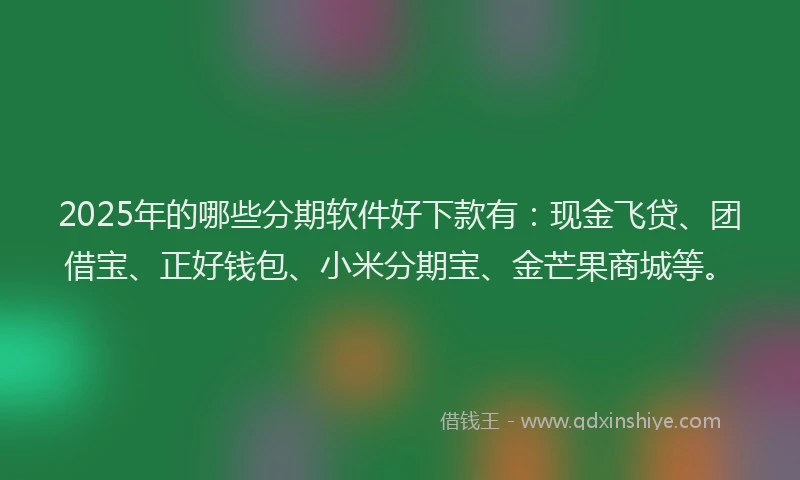 2025年的哪些分期软件好下款有：现金飞贷、团借宝、正好钱包、小米分期宝、金芒果商城等。