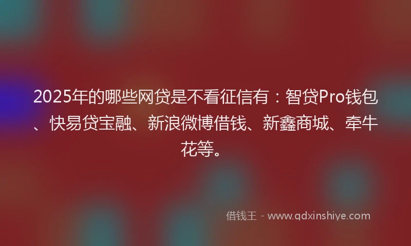 2025年的哪些网贷是不看征信有：智贷Pro钱包、快易贷宝融、新浪微博借钱、新鑫商城、牵牛花等。