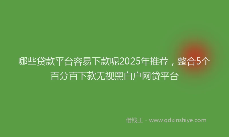 哪些贷款平台容易下款呢2025年推荐，整合5个百分百下款无视黑白户网贷平台