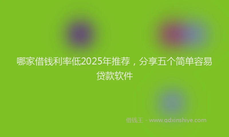 哪家借钱利率低2025年推荐，分享五个简单容易贷款软件