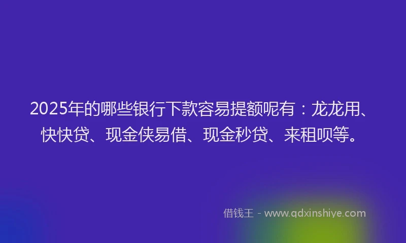 2025年的哪些银行下款容易提额呢有：龙龙用、快快贷、现金侠易借、现金秒贷、来租呗等。