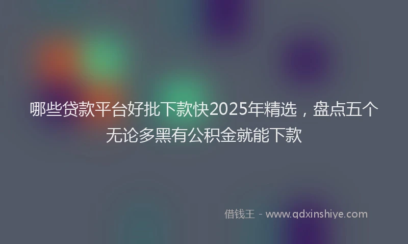 哪些贷款平台好批下款快2025年精选，盘点五个无论多黑有公积金就能下款