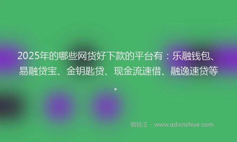 2025年的哪些网货好下款的平台有：乐融钱包、易融贷宝、金钥匙贷、现金流速借、融逸速贷等。