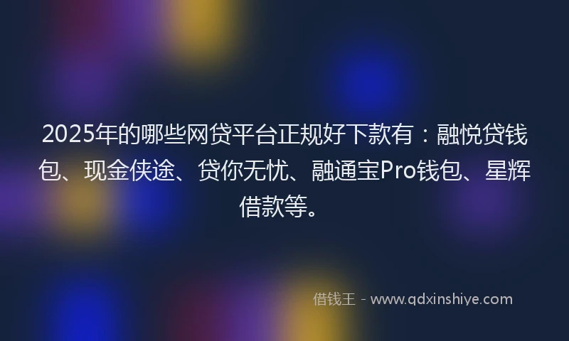 2025年的哪些网贷平台正规好下款有：融悦贷钱包、现金侠途、贷你无忧、融通宝Pro钱包、星辉借款等。