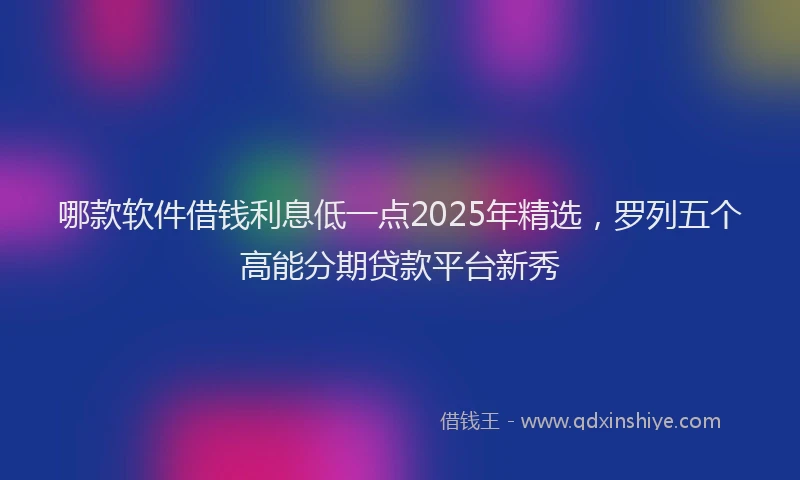 哪款软件借钱利息低一点2025年精选，罗列五个高能分期贷款平台新秀