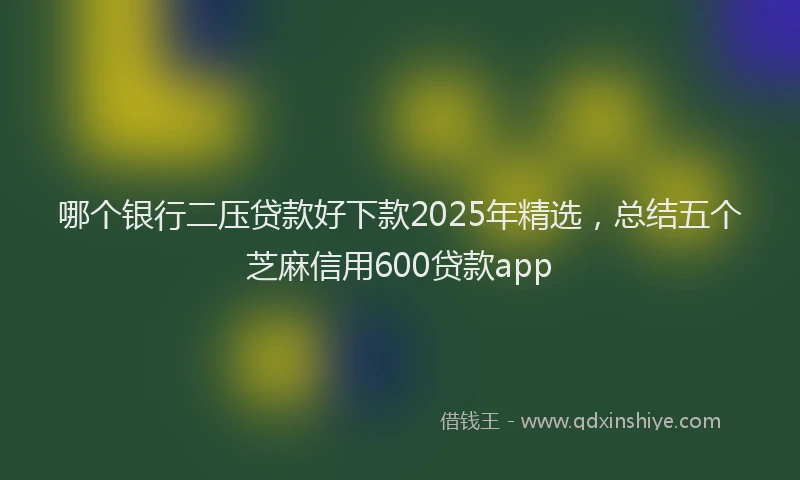 哪个银行二压贷款好下款2025年精选，总结五个芝麻信用600贷款app