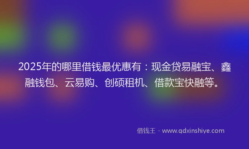 2025年的哪里借钱最优惠有:现金贷易融宝、鑫融钱包、云易购、创硕租机、借款宝快融等。