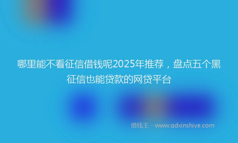 哪里能不看征信借钱呢2025年推荐，盘点五个黑征信也能贷款的网贷平台