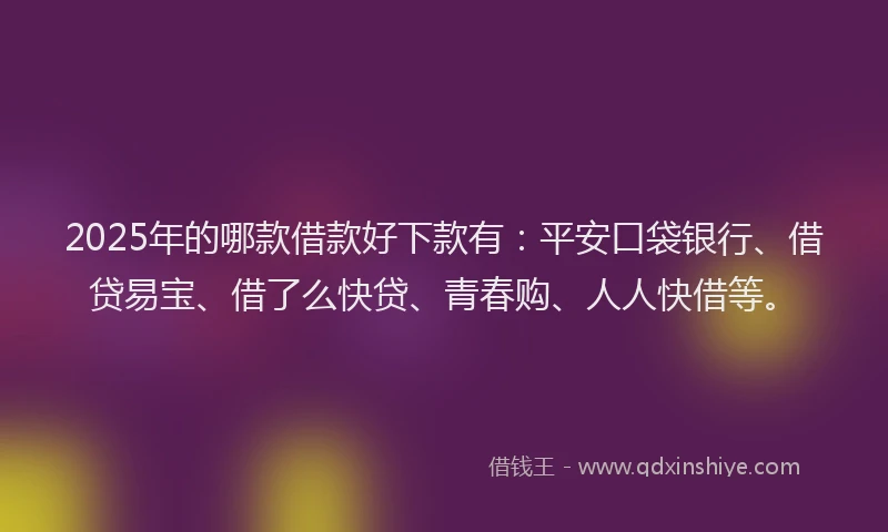 2025年的哪款借款好下款有：平安口袋银行、借贷易宝、借了么快贷、青春购、人人快借等。